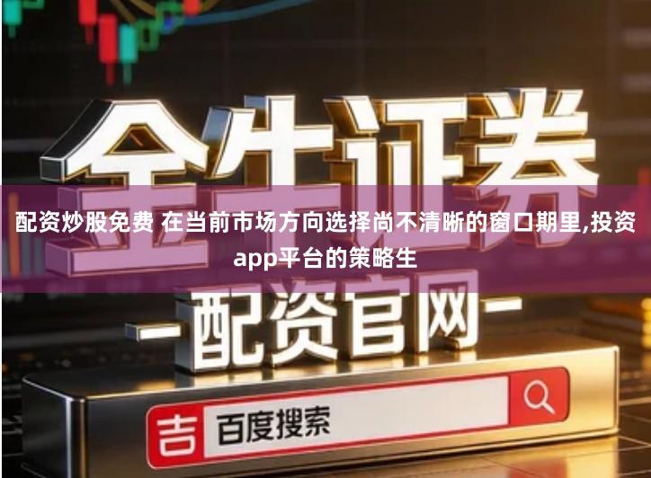 配资炒股免费 在当前市场方向选择尚不清晰的窗口期里,投资app平台的策略生