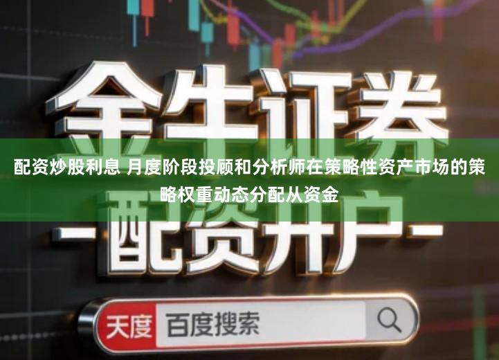 配资炒股利息 月度阶段投顾和分析师在策略性资产市场的策略权重动态分配从资金