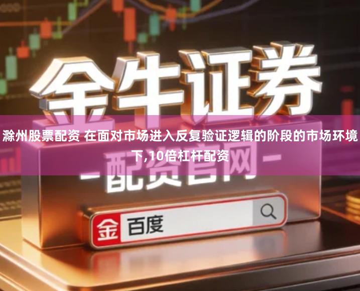 滁州股票配资 在面对市场进入反复验证逻辑的阶段的市场环境下,10倍杠杆配资