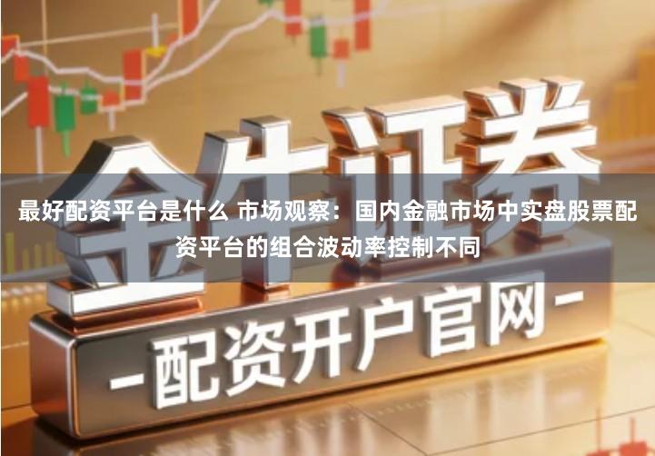 最好配资平台是什么 市场观察：国内金融市场中实盘股票配资平台的组合波动率控制不同