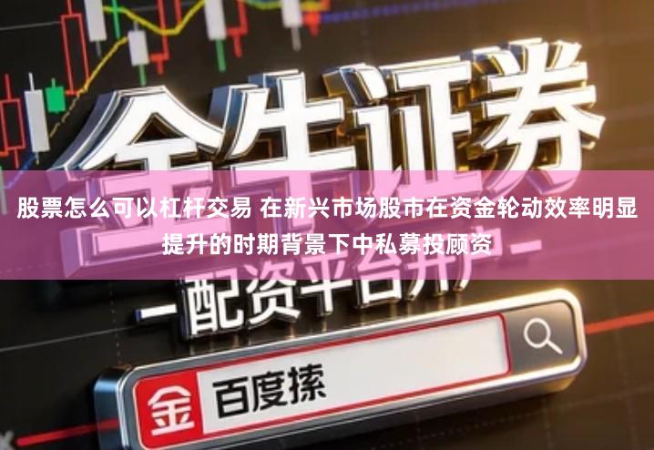 股票怎么可以杠杆交易 在新兴市场股市在资金轮动效率明显提升的时期背景下中私募投顾资