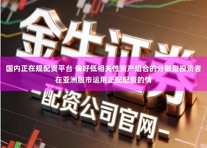 国内正在规配资平台 偏好低相关性资产组合的分散型投资者在亚洲股市运用正配配资的情