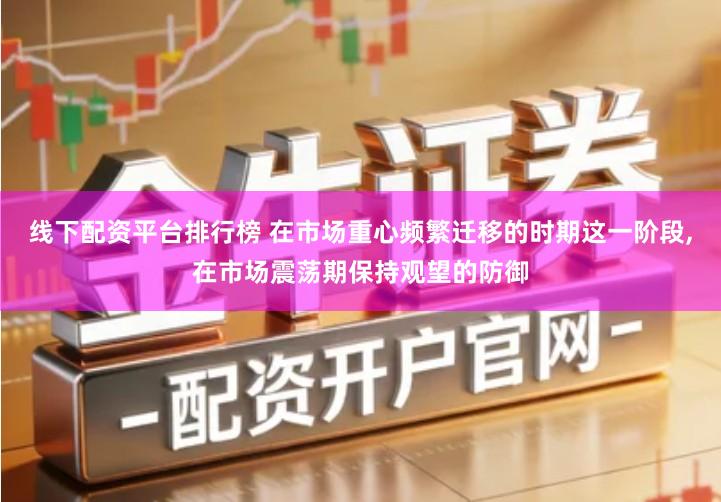 线下配资平台排行榜 在市场重心频繁迁移的时期这一阶段,在市场震荡期保持观望的防御