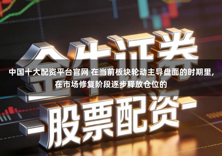 中国十大配资平台官网 在当前板块轮动主导盘面的时期里,在市场修复阶段逐步释放仓位的