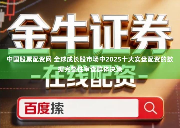 中国股票配资网 全球成长股市场中2025十大实盘配资的数据完整性审查群体决策
