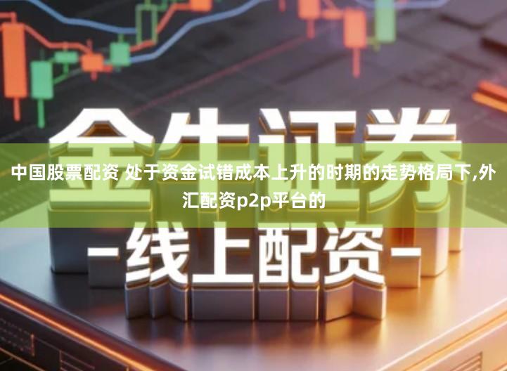 中国股票配资 处于资金试错成本上升的时期的走势格局下,外汇配资p2p平台的
