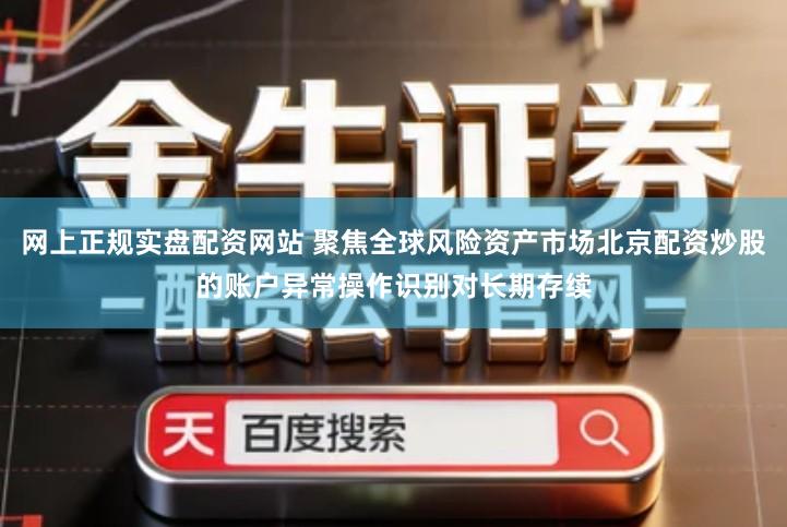 网上正规实盘配资网站 聚焦全球风险资产市场北京配资炒股的账户异常操作识别对长期存续