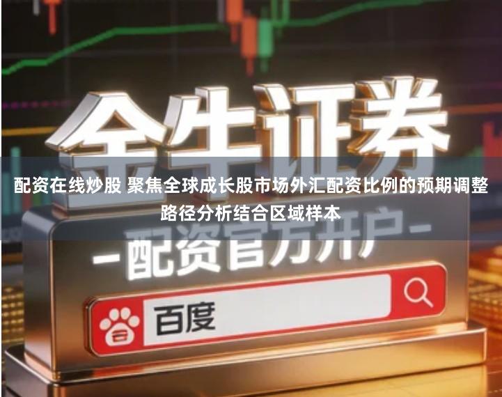 配资在线炒股 聚焦全球成长股市场外汇配资比例的预期调整路径分析结合区域样本