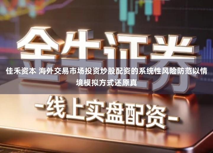 佳禾资本 海外交易市场投资炒股配资的系统性风险防范以情境模拟方式还原真