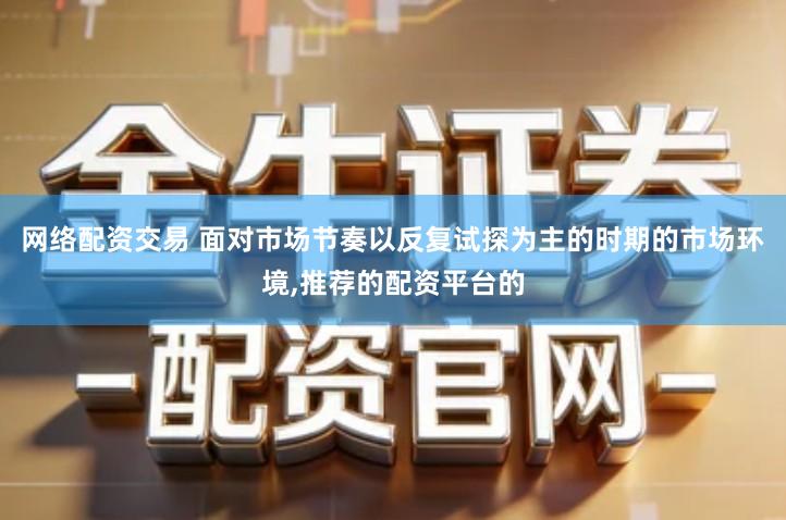 网络配资交易 面对市场节奏以反复试探为主的时期的市场环境,推荐的配资平台的