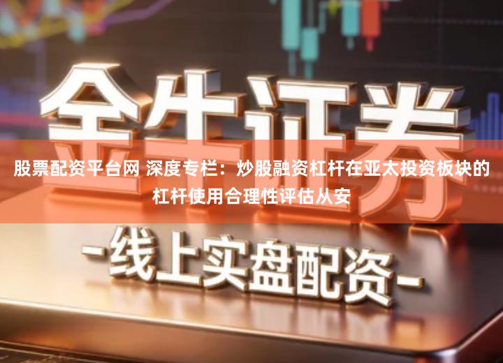 股票配资平台网 深度专栏：炒股融资杠杆在亚太投资板块的杠杆使用合理性评估从安