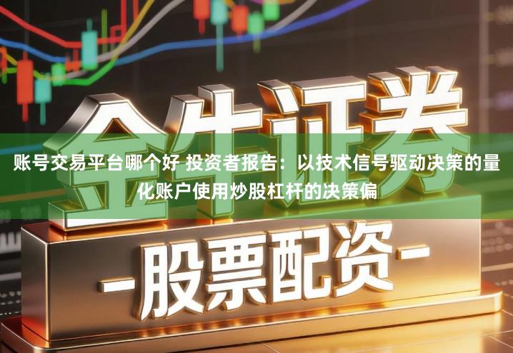 账号交易平台哪个好 投资者报告：以技术信号驱动决策的量化账户使用炒股杠杆的决策偏