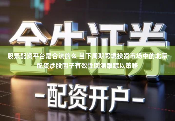 股票配资平台是合法的么 当下周期跨境投资市场中的北京配资炒股因子有效性回测跟踪以策略