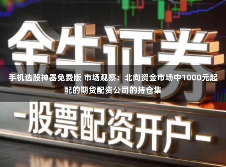 手机选股神器免费版 市场观察：北向资金市场中1000元起配的期货配资公司的持仓集