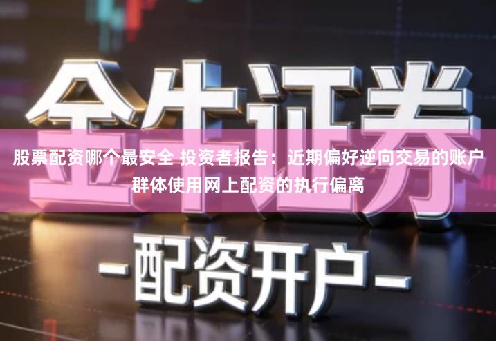 股票配资哪个最安全 投资者报告：近期偏好逆向交易的账户群体使用网上配资的执行偏离