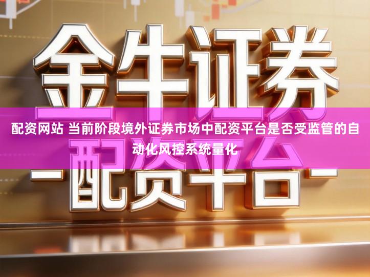 配资网站 当前阶段境外证券市场中配资平台是否受监管的自动化风控系统量化