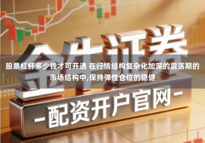股票杠杆多少钱才可开通 在行情结构复杂化加深的震荡期的市场结构中,保持弹性仓位的稳健