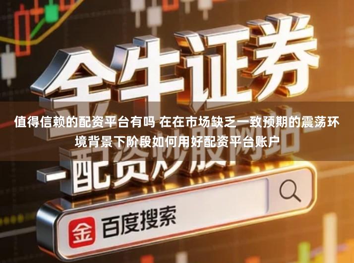 值得信赖的配资平台有吗 在在市场缺乏一致预期的震荡环境背景下阶段如何用好配资平台账户
