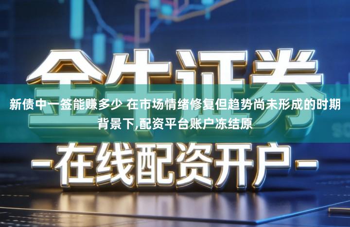 新债中一签能赚多少 在市场情绪修复但趋势尚未形成的时期背景下,配资平台账户冻结原