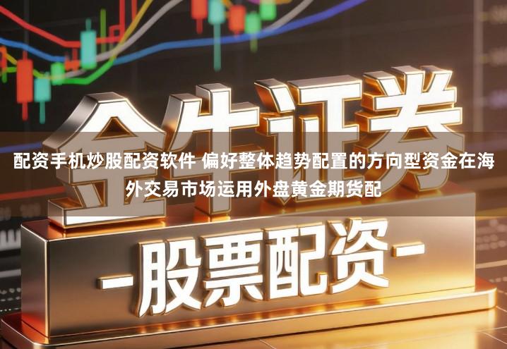 配资手机炒股配资软件 偏好整体趋势配置的方向型资金在海外交易市场运用外盘黄金期货配