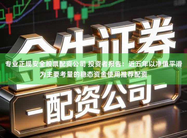 专业正规安全股票配资公司 投资者报告：近五年以净值平滑为主要考量的稳态资金使用推荐配资