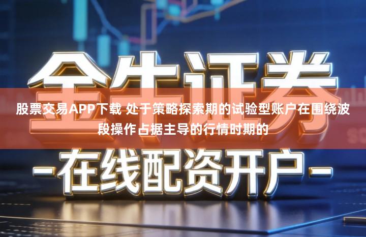 股票交易APP下载 处于策略探索期的试验型账户在围绕波段操作占据主导的行情时期的