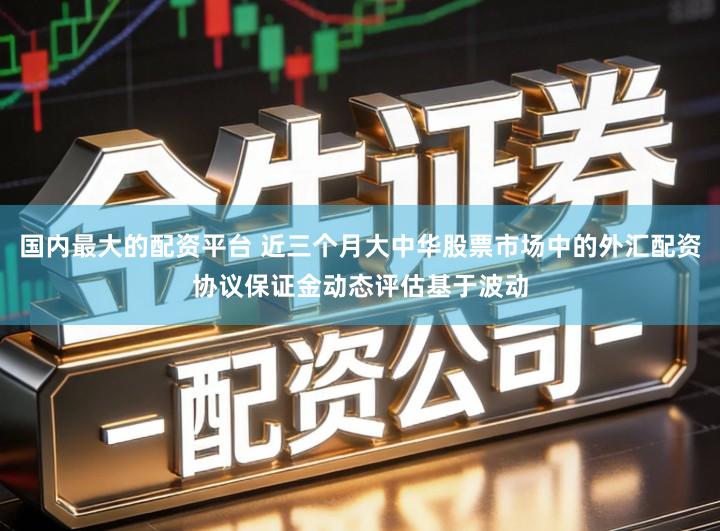 国内最大的配资平台 近三个月大中华股票市场中的外汇配资协议保证金动态评估基于波动