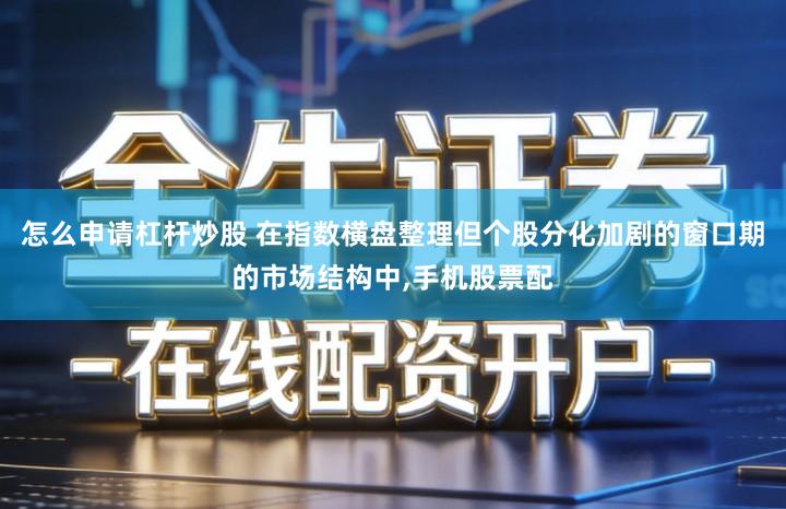 怎么申请杠杆炒股 在指数横盘整理但个股分化加剧的窗口期的市场结构中,手机股票配