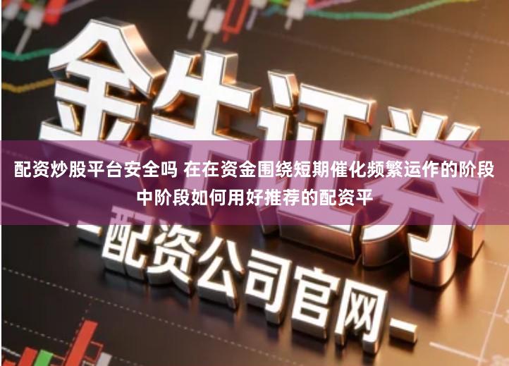 配资炒股平台安全吗 在在资金围绕短期催化频繁运作的阶段中阶段如何用好推荐的配资平