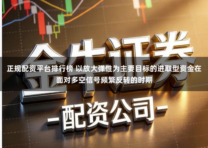 正规配资平台排行榜 以放大弹性为主要目标的进取型资金在面对多空信号频繁反转的时期