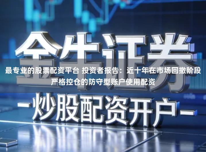 最专业的股票配资平台 投资者报告：近十年在市场回撤阶段严格控仓的防守型账户使用配资