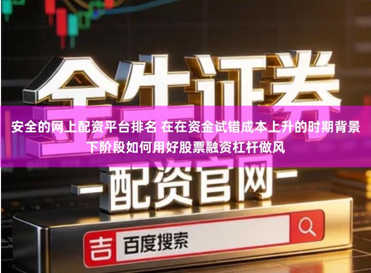 安全的网上配资平台排名 在在资金试错成本上升的时期背景下阶段如何用好股票融资杠杆做风