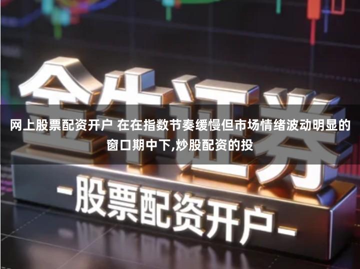 网上股票配资开户 在在指数节奏缓慢但市场情绪波动明显的窗口期中下,炒股配资的投