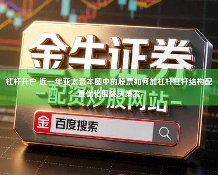 杠杆开户 近一年亚太资本圈中的股票如何加杠杆杠杆结构配置优化围绕决策流