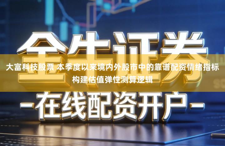 大富科技股票 本季度以来境内外股市中的靠谱配资情绪指标构建估值弹性测算逻辑