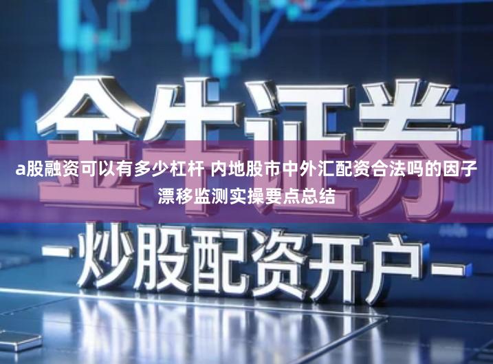 a股融资可以有多少杠杆 内地股市中外汇配资合法吗的因子漂移监测实操要点总结