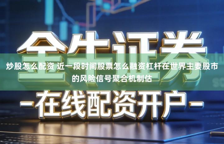 炒股怎么配资 近一段时间股票怎么融资杠杆在世界主要股市的风险信号聚合机制估