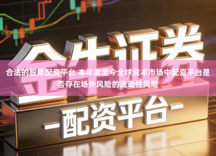 合法的股票配资平台 本年度至今全球资本市场中配资平台是否存在场外风险的流动性风险