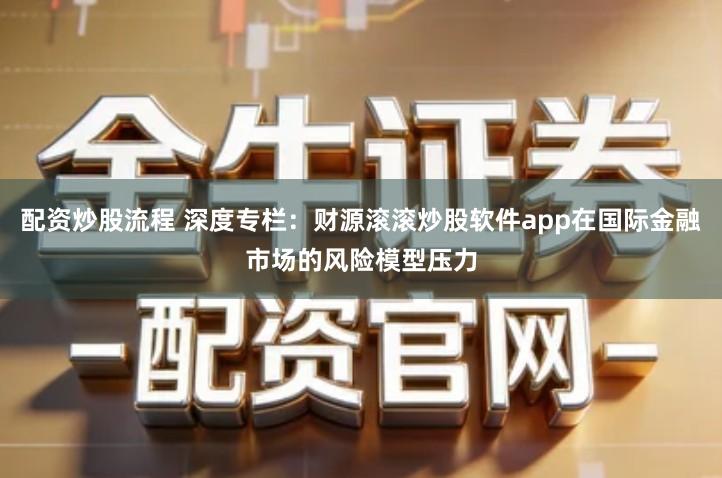 配资炒股流程 深度专栏：财源滚滚炒股软件app在国际金融市场的风险模型压力