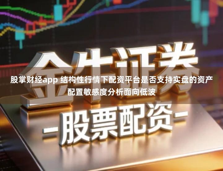 股掌财经app 结构性行情下配资平台是否支持实盘的资产配置敏感度分析面向低波