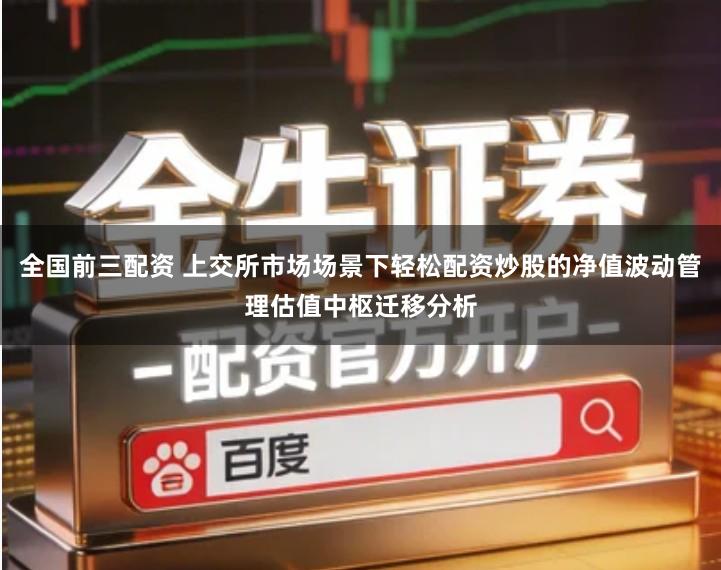 全国前三配资 上交所市场场景下轻松配资炒股的净值波动管理估值中枢迁移分析