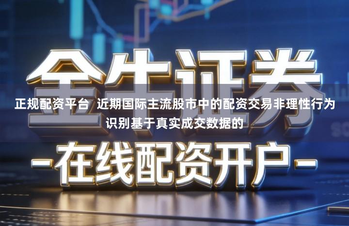 正规配资平台  近期国际主流股市中的配资交易非理性行为识别基于真实成交数据的