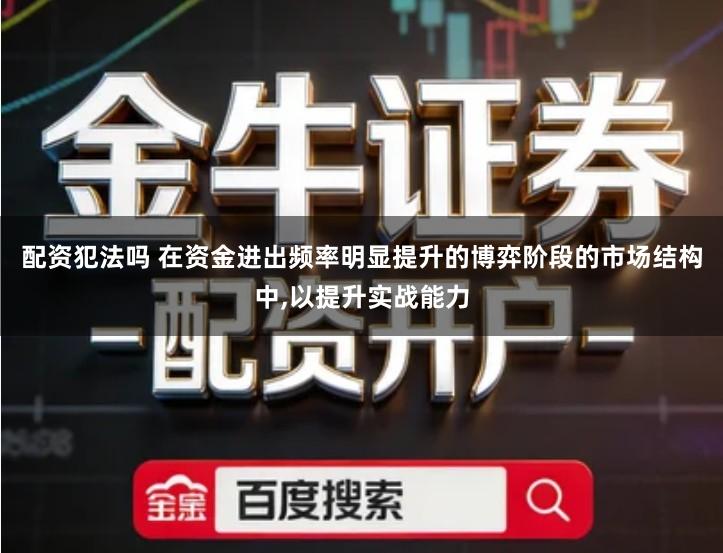 配资犯法吗 在资金进出频率明显提升的博弈阶段的市场结构中,以提升实战能力