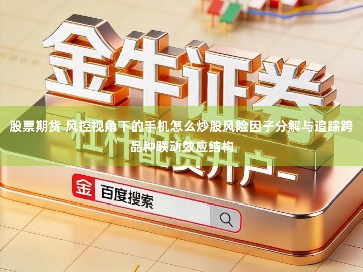 股票期货 风控视角下的手机怎么炒股风险因子分解与追踪跨品种联动效应结构