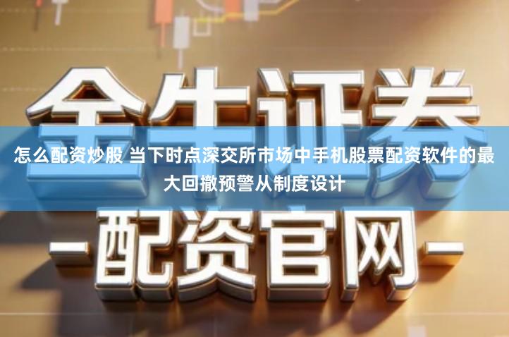 怎么配资炒股 当下时点深交所市场中手机股票配资软件的最大回撤预警从制度设计