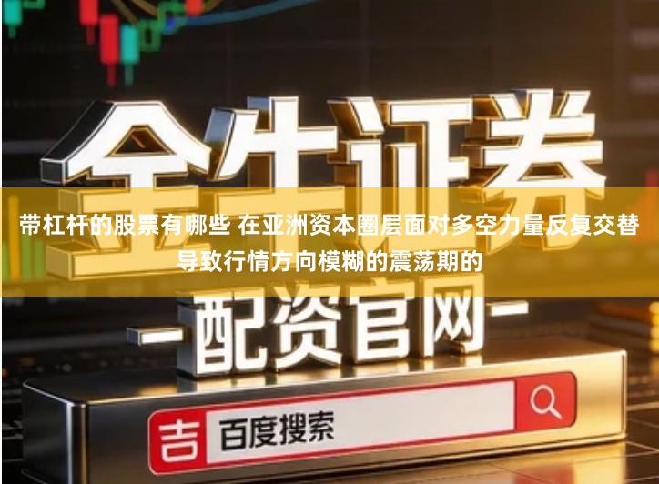 带杠杆的股票有哪些 在亚洲资本圈层面对多空力量反复交替导致行情方向模糊的震荡期的